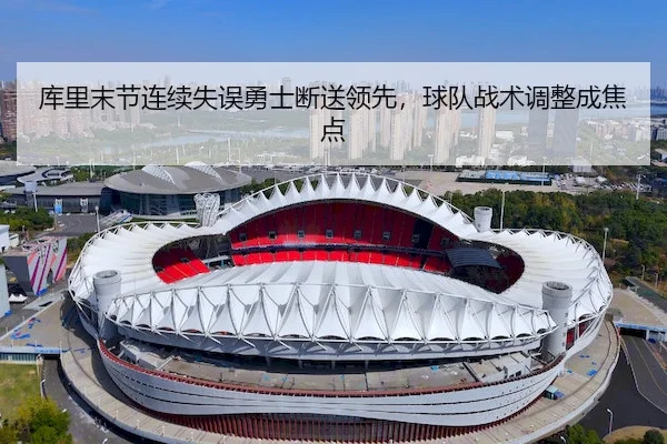 库里末节连续失误勇士断送领先，球队战术调整成焦点